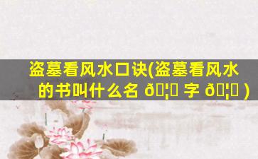 盗墓看风水口诀(盗墓看风水的书叫什么名 🦆 字 🦆 )